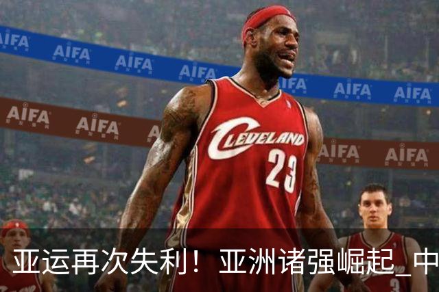 亚运再次失利！亚洲诸强崛起 中国男篮差距何在