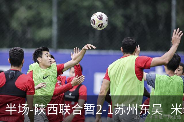半场-陕西联合暂2-1苏州东吴 米尔扎提破旧主，陕西3分钟2球反超